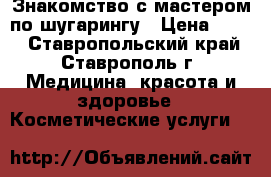 Знакомство с мастером по шугарингу › Цена ­ 200 - Ставропольский край, Ставрополь г. Медицина, красота и здоровье » Косметические услуги   